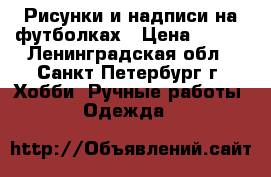Рисунки и надписи на футболках › Цена ­ 700 - Ленинградская обл., Санкт-Петербург г. Хобби. Ручные работы » Одежда   